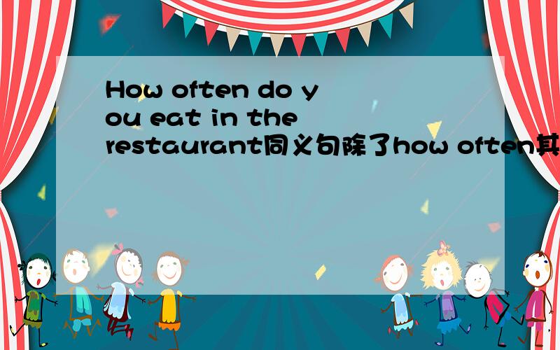 How often do you eat in the restaurant同义句除了how often其它不用变 就是把how ofen改成同义词 有三个空 不要给我来how soon