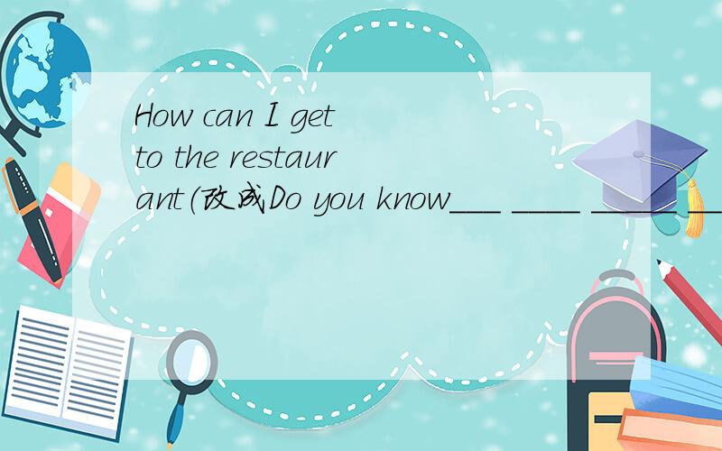 How can I get to the restaurant（改成Do you know___ ____ _____ _____ the restaurangt的形式