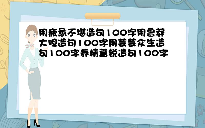 用疲惫不堪造句100字用鲁莽大胆造句100字用芸芸众生造句100字养精蓄锐造句100字