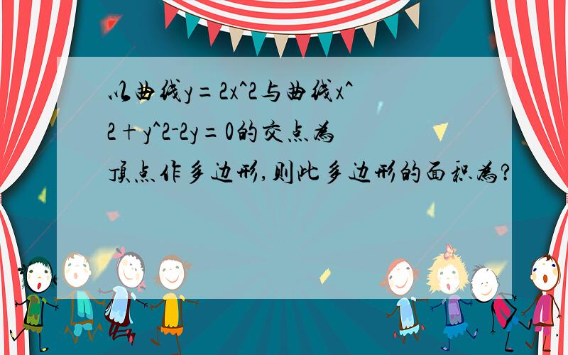 以曲线y=2x^2与曲线x^2+y^2-2y=0的交点为顶点作多边形,则此多边形的面积为?