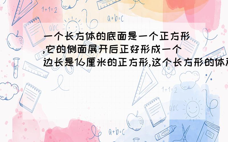 一个长方体的底面是一个正方形,它的侧面展开后正好形成一个边长是16厘米的正方形,这个长方形的体积是多少