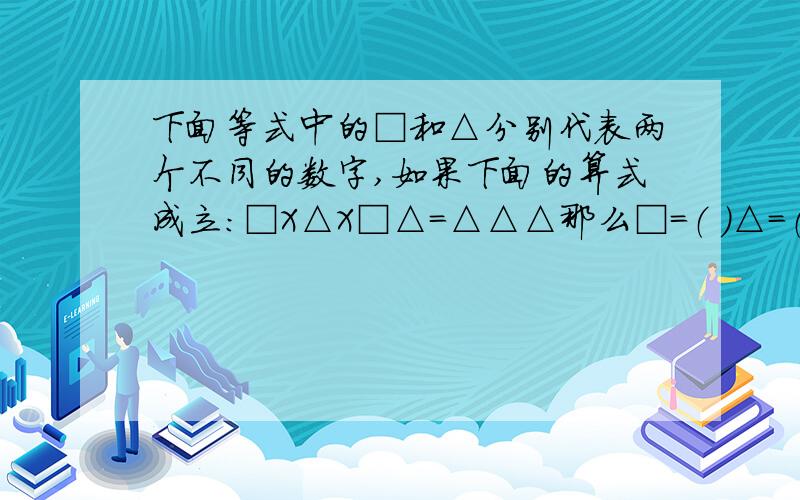 下面等式中的□和△分别代表两个不同的数字,如果下面的算式成立：□X△X□△=△△△那么□=（ ）△=（ ）