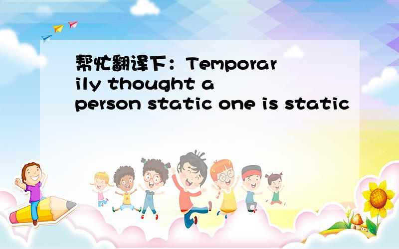 帮忙翻译下：Temporarily thought a person static one is static