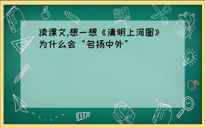 读课文,想一想《清明上河图》为什么会“名扬中外”