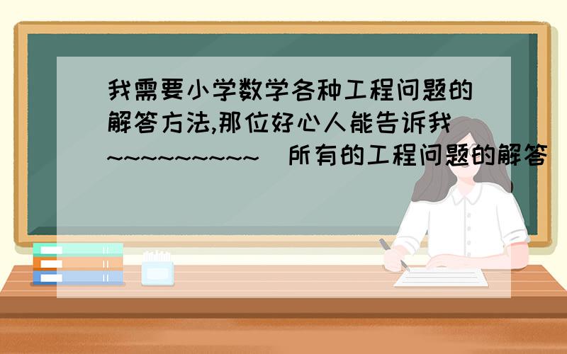 我需要小学数学各种工程问题的解答方法,那位好心人能告诉我~~~~~~~~~  所有的工程问题的解答