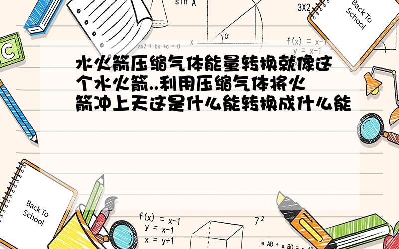 水火箭压缩气体能量转换就像这个水火箭..利用压缩气体将火箭冲上天这是什么能转换成什么能