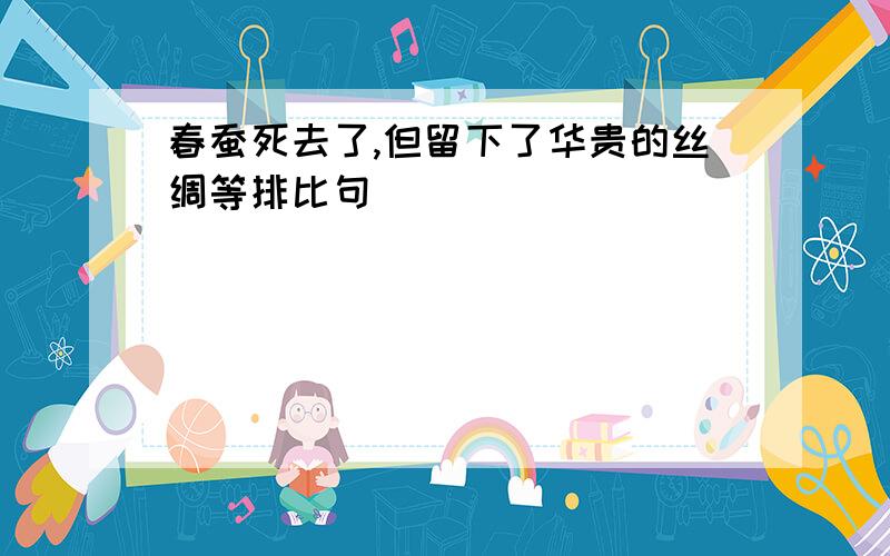 春蚕死去了,但留下了华贵的丝绸等排比句