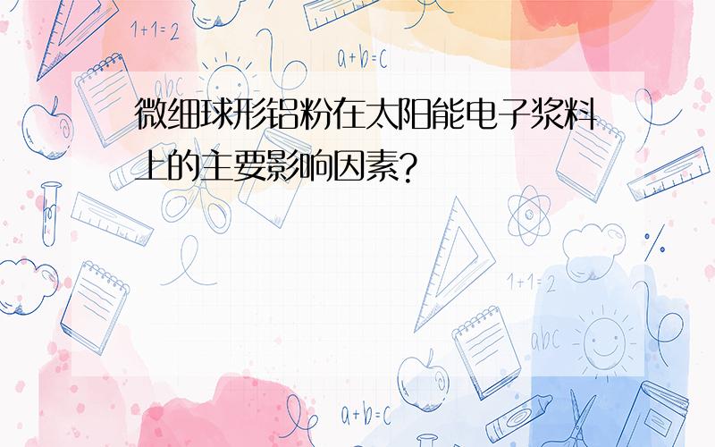 微细球形铝粉在太阳能电子浆料上的主要影响因素?