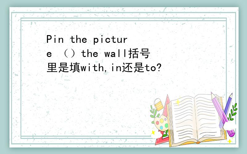 Pin the picture （）the wall括号里是填with,in还是to?