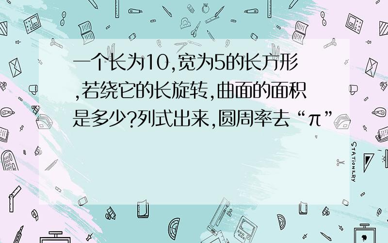 一个长为10,宽为5的长方形,若绕它的长旋转,曲面的面积是多少?列式出来,圆周率去“π”