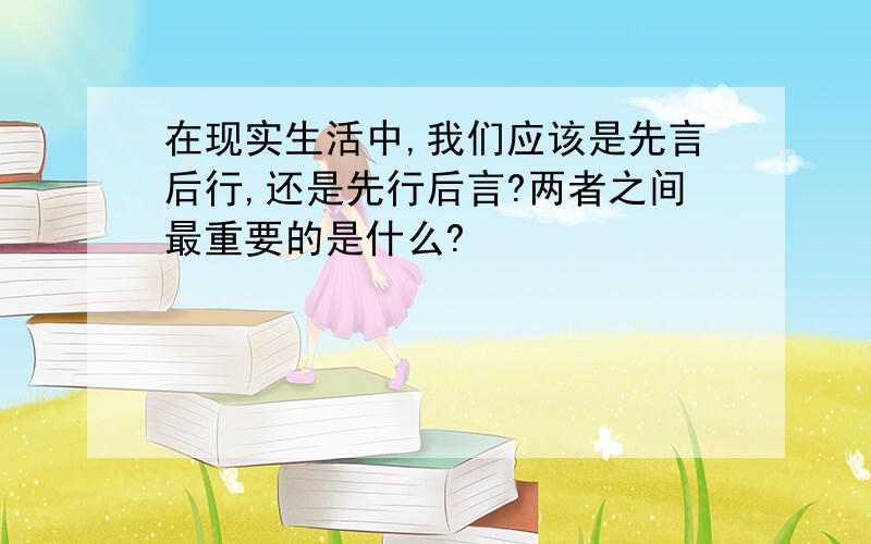 在现实生活中,我们应该是先言后行,还是先行后言?两者之间最重要的是什么?