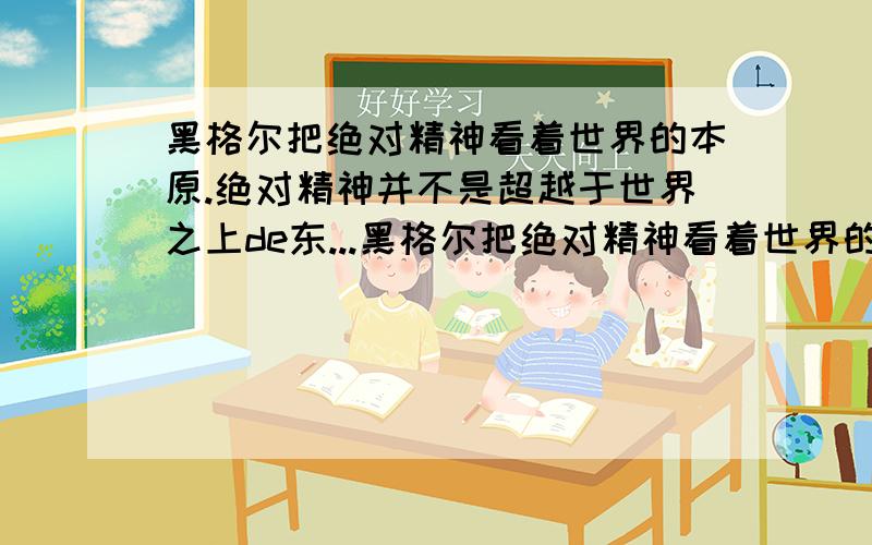 黑格尔把绝对精神看着世界的本原.绝对精神并不是超越于世界之上de东...黑格尔把绝对精神看着世界的本原.绝对精神并不是超越于世界之上de东西,自然人类社会和人的精神现象都是它在不同