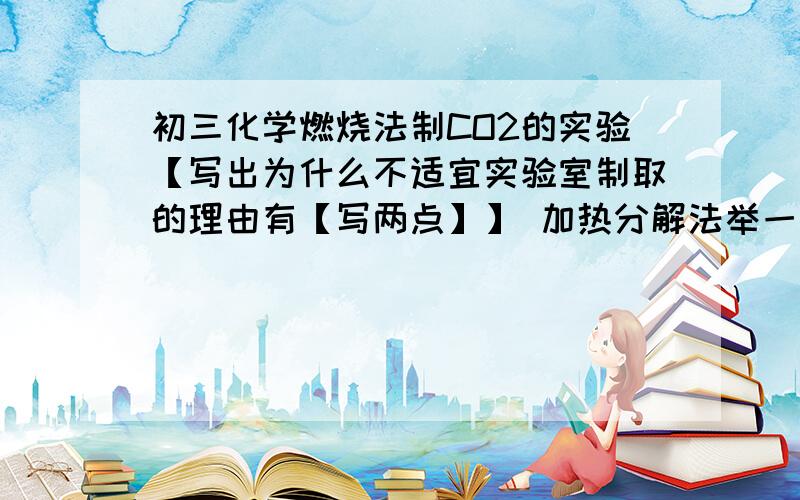 初三化学燃烧法制CO2的实验【写出为什么不适宜实验室制取的理由有【写两点】】 加热分解法举一例 缺点是【写两点】 缓慢氧化法举一例 缺点是 【写两点】