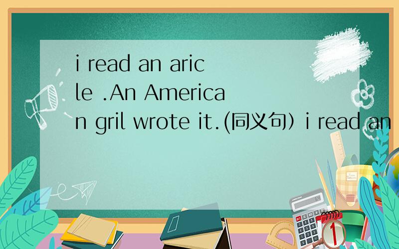 i read an aricle .An American gril wrote it.(同义句）i read an ariticle______ a girl_____ ______.