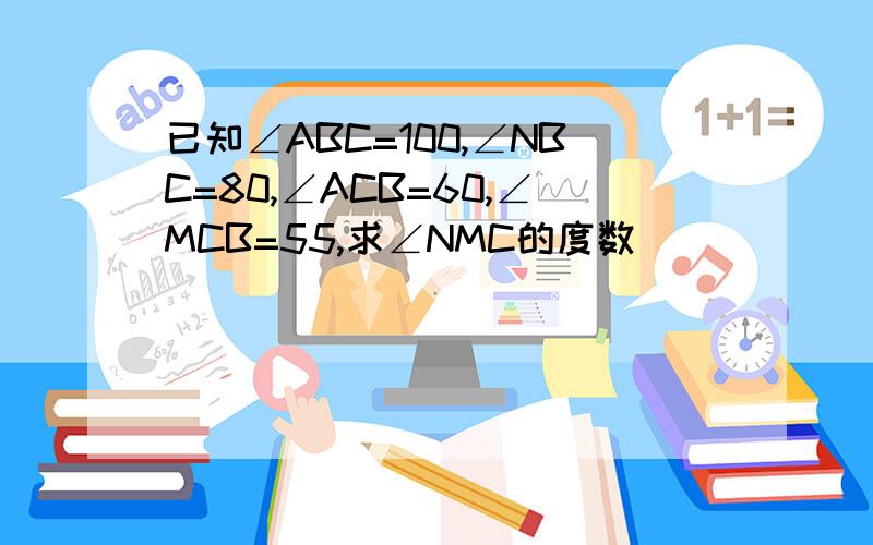 已知∠ABC=100,∠NBC=80,∠ACB=60,∠MCB=55,求∠NMC的度数