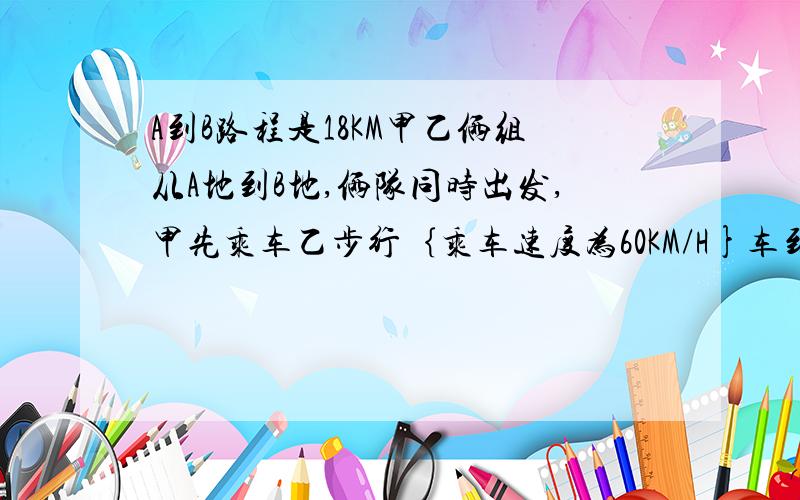 A到B路程是18KM甲乙俩组从A地到B地,俩队同时出发,甲先乘车乙步行｛乘车速度为60KM/H}车到C