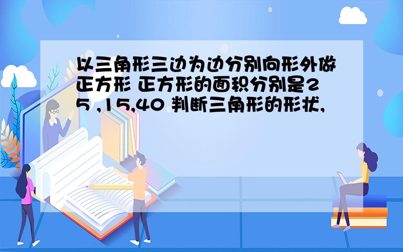 以三角形三边为边分别向形外做正方形 正方形的面积分别是25 ,15,40 判断三角形的形状,