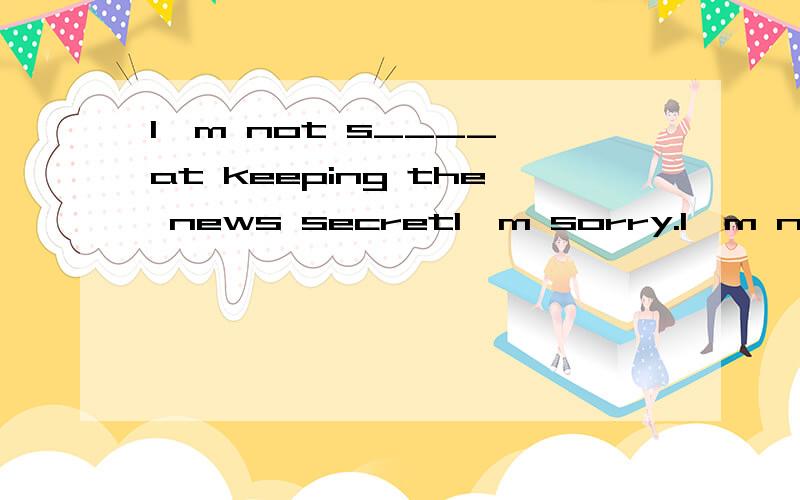 I'm not s____ at keeping the news secretI'm sorry.I'm not s______ at keeping the news secret