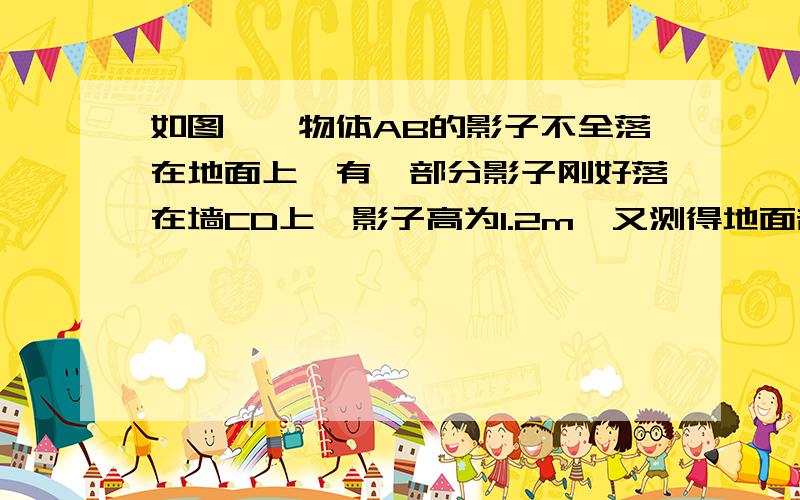 如图,一物体AB的影子不全落在地面上,有一部分影子刚好落在墙CD上,影子高为1.2m,又测得地面部分的影子为2.7m,而此时1m的竹竿影子长为0.9m,则此物体AB的高为?m