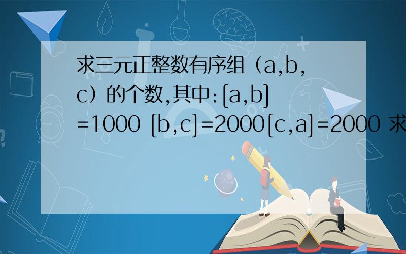 求三元正整数有序组（a,b,c）的个数,其中:[a,b]=1000 [b,c]=2000[c,a]=2000 求大神帮忙啊!