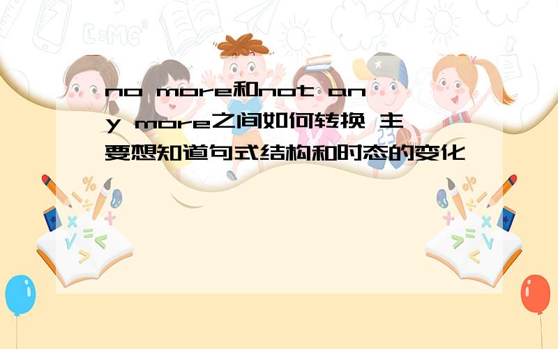 no more和not any more之间如何转换 主要想知道句式结构和时态的变化,