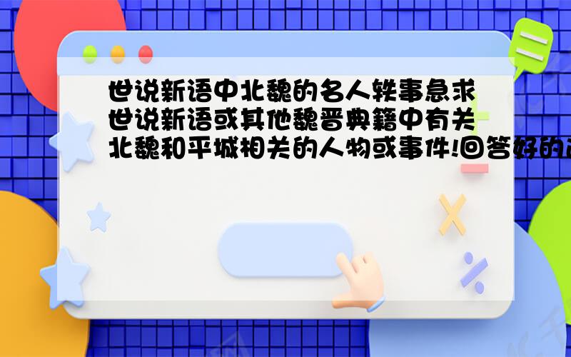 世说新语中北魏的名人轶事急求世说新语或其他魏晋典籍中有关北魏和平城相关的人物或事件!回答好的追加100分!魏书我看过了,我看到的多不是我想要的类型 楼下的,你说的那些书我都有,甚