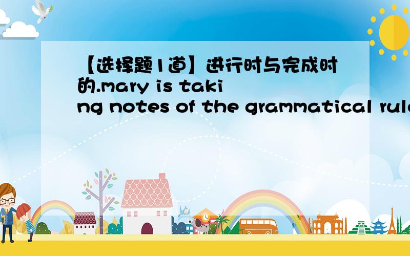 【选择题1道】进行时与完成时的.mary is taking notes of the grammatical rules in class at XX school,where she ____ English for a year.A studies B studiedC is studyingD has been studying我想选B或者A=.