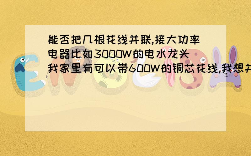 能否把几根花线并联,接大功率电器比如3000W的电水龙头我家里有可以带600W的铜芯花线,我想并联4根花线,成为一根能否带3000W的电器.