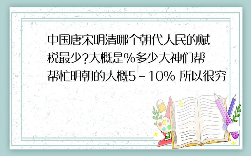 中国唐宋明清哪个朝代人民的赋税最少?大概是%多少大神们帮帮忙明朝的大概5-10% 所以很穷