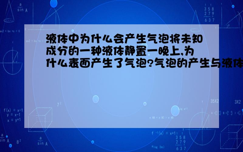 液体中为什么会产生气泡将未知成分的一种液体静置一晚上,为什么表面产生了气泡?气泡的产生与液体的成分的关系是什么?已知该液体部分由牛奶构成，产生气泡原因是否和牛奶有关？