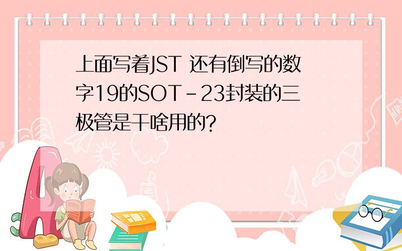 上面写着JST 还有倒写的数字19的SOT-23封装的三极管是干啥用的?