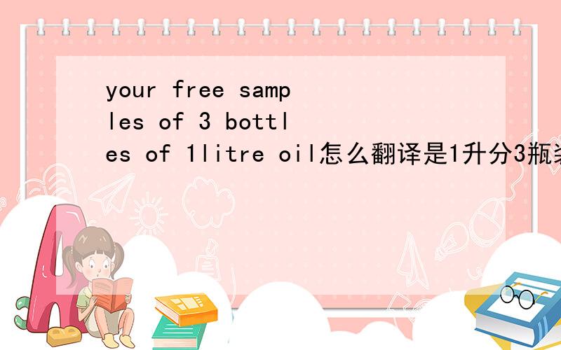 your free samples of 3 bottles of 1litre oil怎么翻译是1升分3瓶装还是3瓶,每瓶装1升