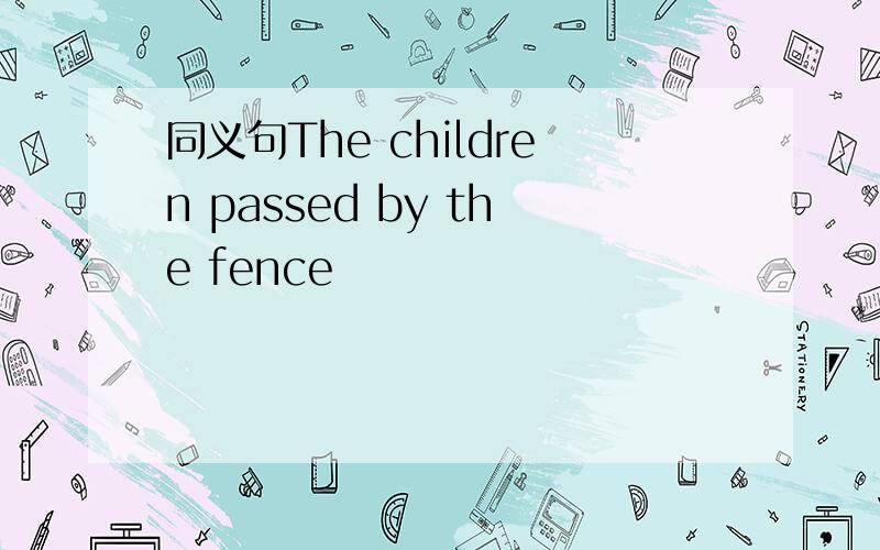 同义句The children passed by the fence