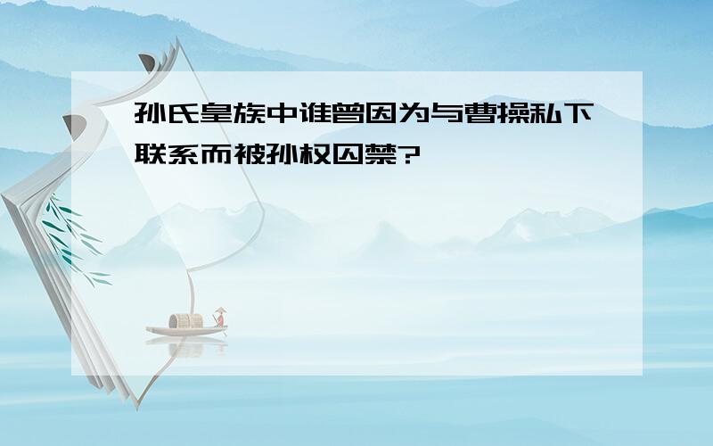 孙氏皇族中谁曾因为与曹操私下联系而被孙权囚禁?