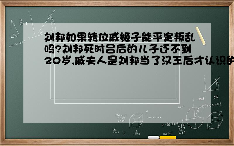 刘邦如果转位戚姬子能平定叛乱吗?刘邦死时吕后的儿子还不到20岁,戚夫人是刘邦当了汉王后才认识的,戚夫人的儿子刘如意在刘邦死的时候肯定还是很小,而戚夫人自小在爷爷一起在山里采猎