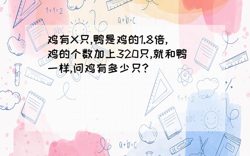 鸡有X只,鸭是鸡的1.8倍,鸡的个数加上320只,就和鸭一样,问鸡有多少只?