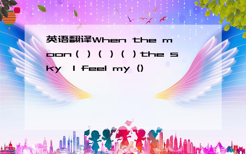 英语翻译When the moon（）（）（）the sky,I feel my ()