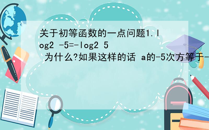 关于初等函数的一点问题1.log2 -5=-log2 5 为什么?如果这样的话 a的-5次方等于-a的5次方吗?2.为什么a的x次方等于根号6减根号5,那a的-x次方就等于根号6加根号5?十一最后几天做作业,学的都忘光了..