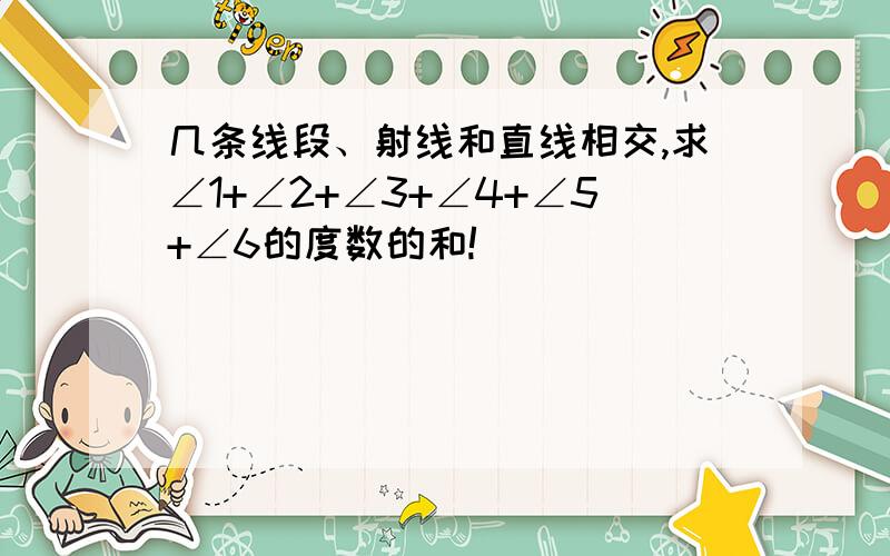 几条线段、射线和直线相交,求∠1+∠2+∠3+∠4+∠5+∠6的度数的和!