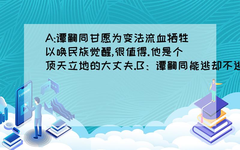 A:谭嗣同甘愿为变法流血牺牲以唤民族觉醒,很值得.他是个顶天立地的大丈夫.B：谭嗣同能逃却不逃,太愚