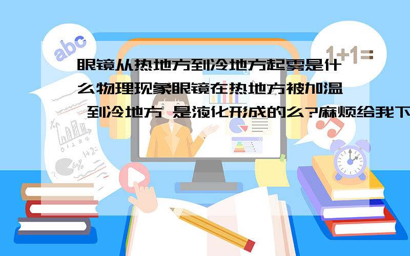 眼镜从热地方到冷地方起雾是什么物理现象眼镜在热地方被加温 到冷地方 是液化形成的么?麻烦给我下正确的解释··谢