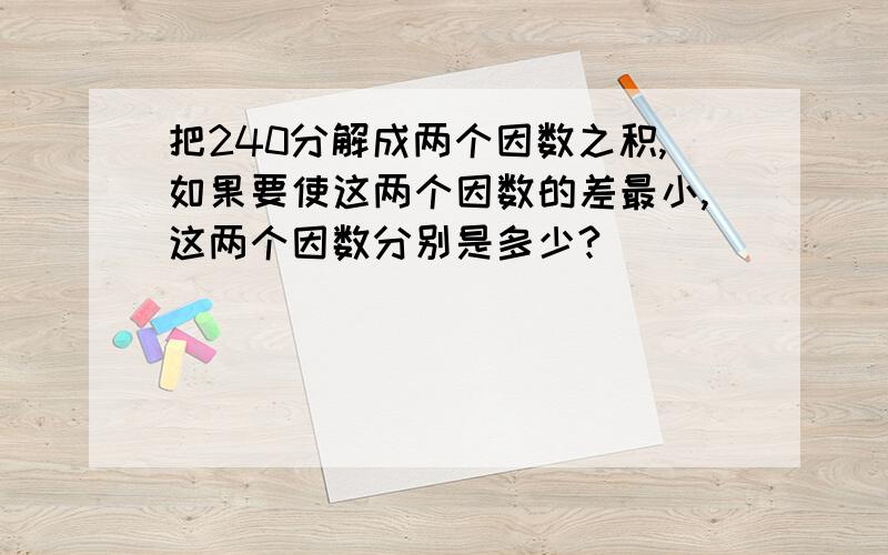 把240分解成两个因数之积,如果要使这两个因数的差最小,这两个因数分别是多少?