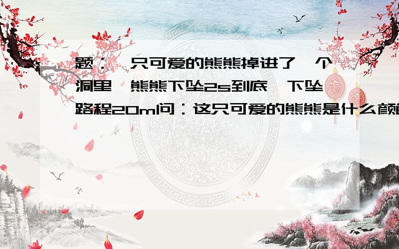 题：一只可爱的熊熊掉进了一个洞里,熊熊下坠2s到底,下坠路程20m问：这只可爱的熊熊是什么颜色