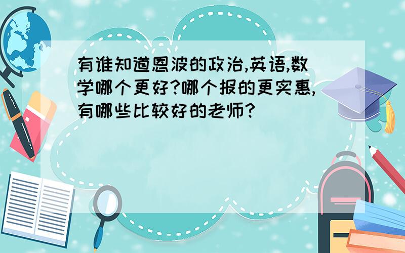 有谁知道恩波的政治,英语,数学哪个更好?哪个报的更实惠,有哪些比较好的老师?