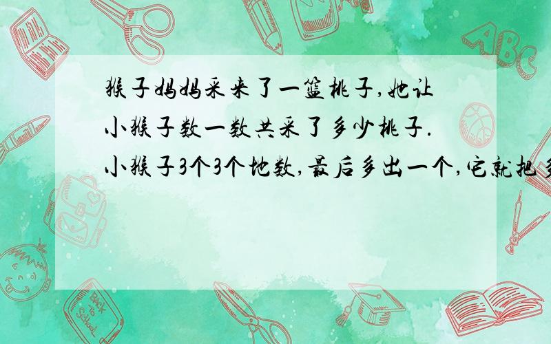 猴子妈妈采来了一篮桃子,她让小猴子数一数共采了多少桃子.小猴子3个3个地数,最后多出一个,它就把多出的一个扔在一边；它又5个5个地数,到最后还是多出一个,它又把多出的一个扔在一边；