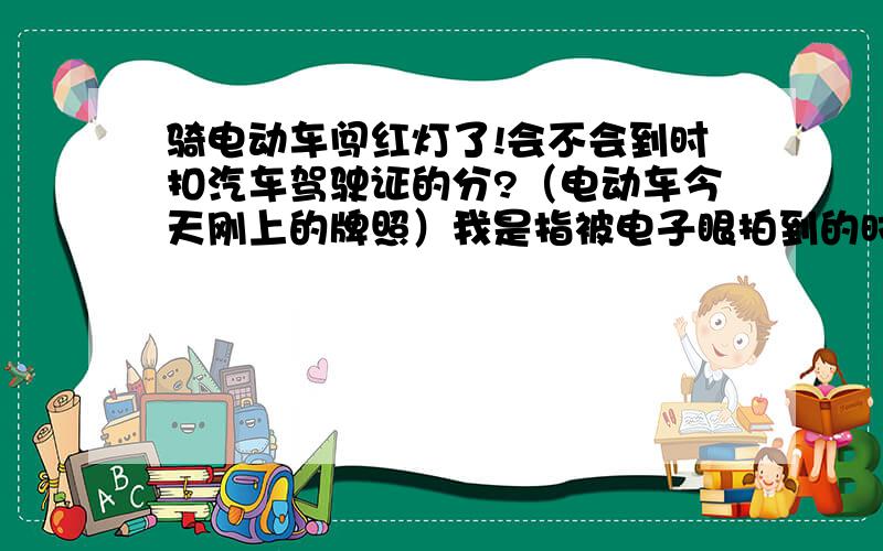 骑电动车闯红灯了!会不会到时扣汽车驾驶证的分?（电动车今天刚上的牌照）我是指被电子眼拍到的时候!不是被交警拦下时