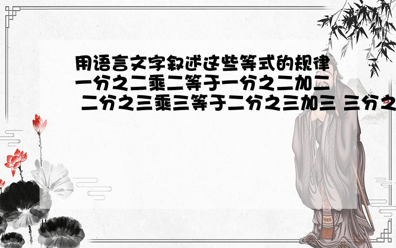 用语言文字叙述这些等式的规律一分之二乘二等于一分之二加二 二分之三乘三等于二分之三加三 三分之四乘四等于三分之四加四四分之五乘五等于四分之五加五.