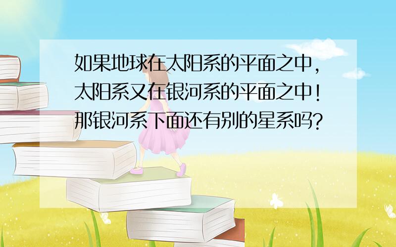 如果地球在太阳系的平面之中,太阳系又在银河系的平面之中!那银河系下面还有别的星系吗?