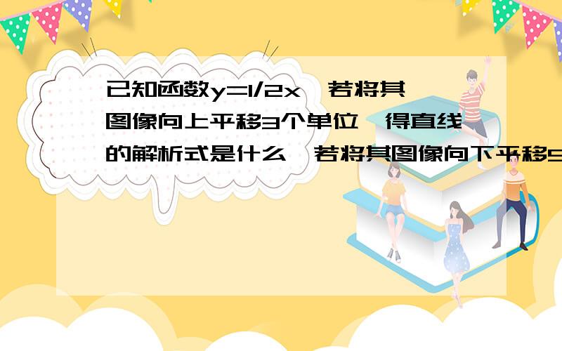 已知函数y=1/2x,若将其图像向上平移3个单位,得直线的解析式是什么,若将其图像向下平移5个单位,得直线的解析式是什么