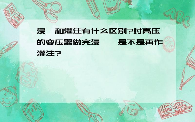 浸渍和灌注有什么区别?对高压的变压器做完浸渍,是不是再作灌注?